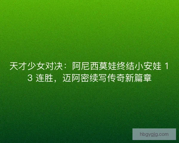 天才少女对决：阿尼西莫娃终结小安娃 13 连胜，迈阿密续写传奇新篇章