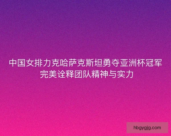中国女排力克哈萨克斯坦勇夺亚洲杯冠军 完美诠释团队精神与实力