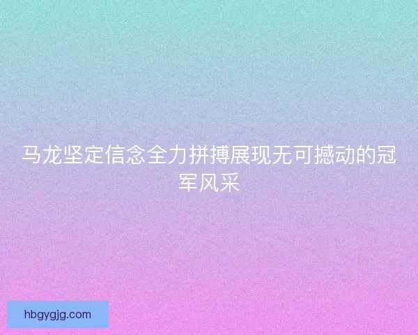 马龙坚定信念全力拼搏展现无可撼动的冠军风采