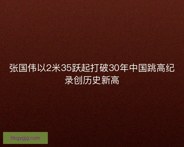 张国伟以2米35跃起打破30年中国跳高纪录创历史新高